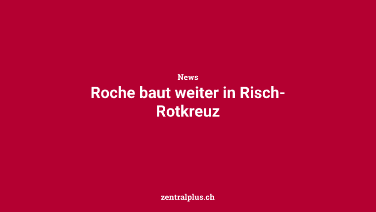 Roche baut weiter in Risch-Rotkreuz