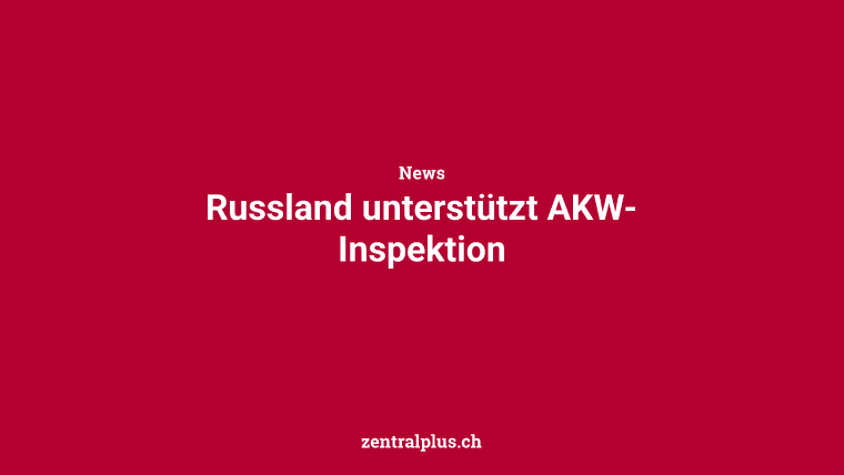 Russland unterstützt AKW-Inspektion