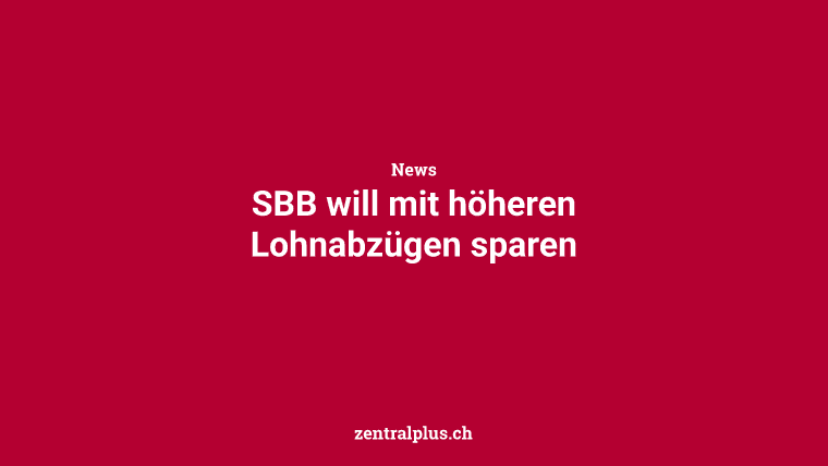 SBB will mit höheren Lohnabzügen sparen