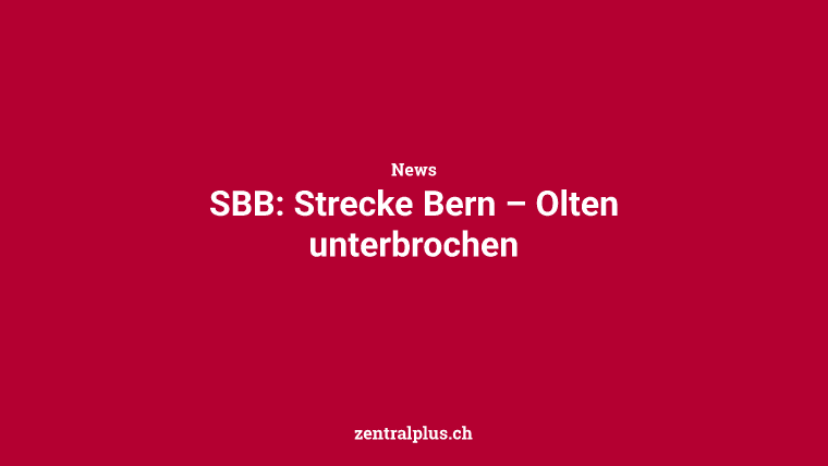 SBB: Strecke Bern – Olten unterbrochen