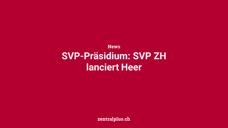 SVP-Präsidium: SVP ZH lanciert Heer