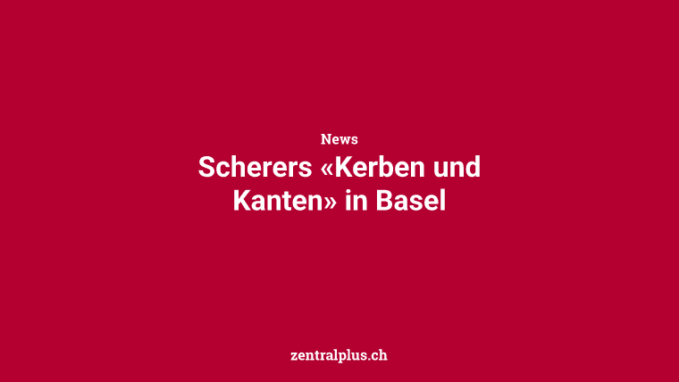 Scherers «Kerben und Kanten» in Basel