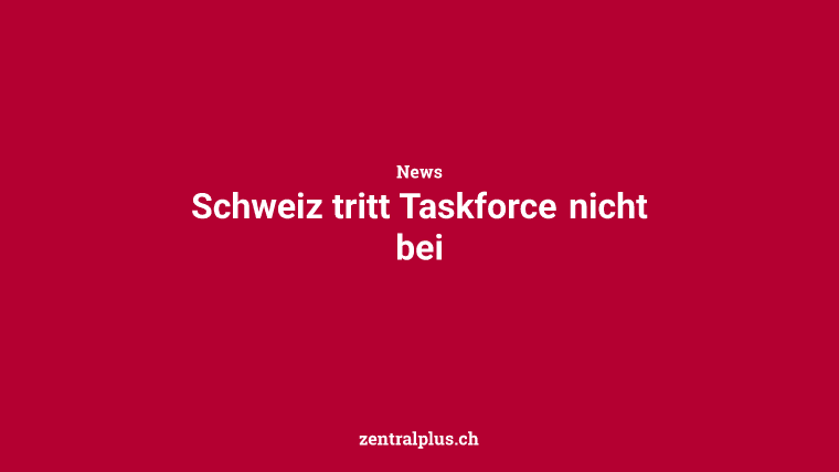 Schweiz tritt Taskforce nicht bei