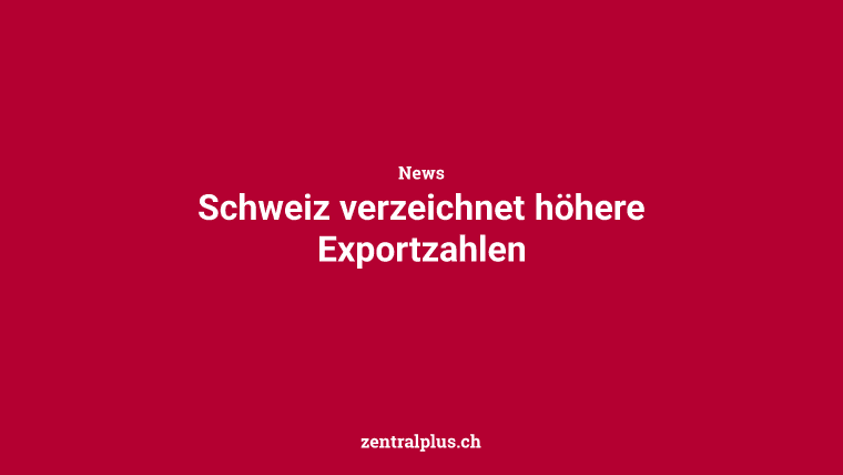 Schweiz verzeichnet höhere Exportzahlen