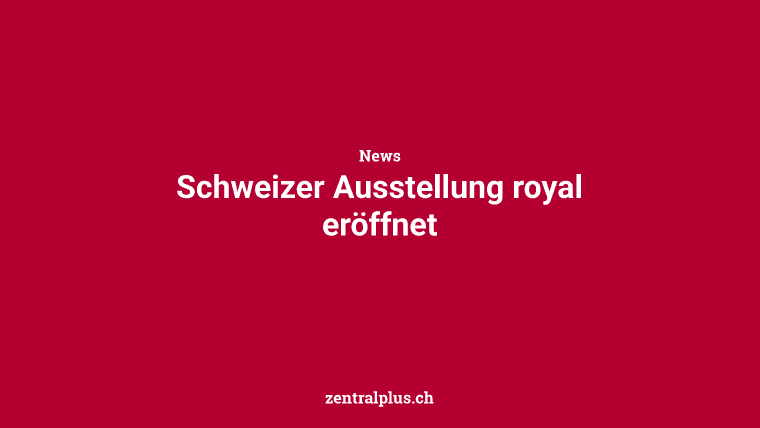 Schweizer Ausstellung royal eröffnet