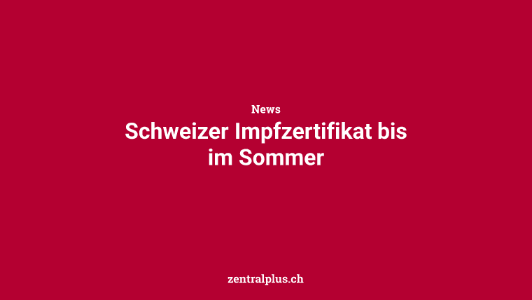 Schweizer Impfzertifikat bis im Sommer