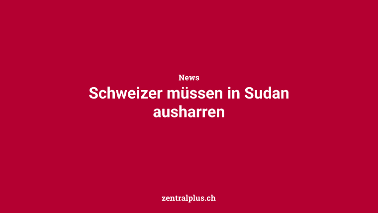 Schweizer müssen in Sudan ausharren
