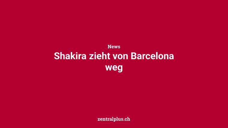 Shakira zieht von Barcelona weg