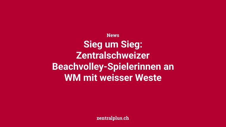 Sieg um Sieg: Zentralschweizer Beachvolley-Spielerinnen an WM mit weisser Weste