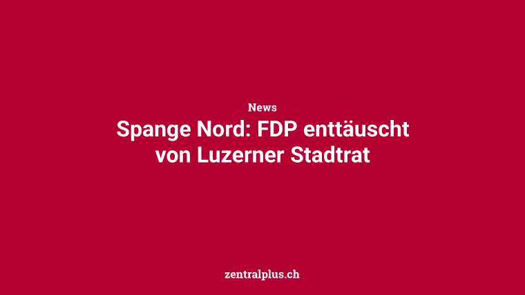 Spange Nord: FDP enttäuscht von Luzerner Stadtrat