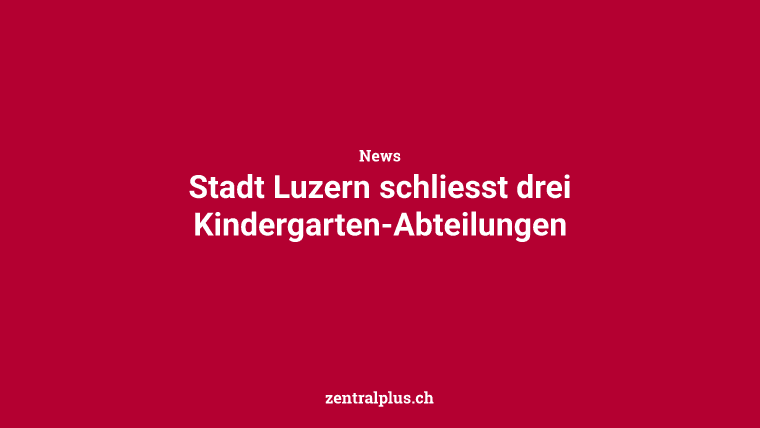 Stadt Luzern schliesst drei Kindergarten-Abteilungen