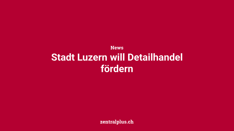 Stadt Luzern will Detailhandel fördern