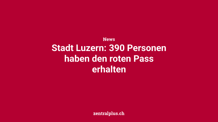 Stadt Luzern: 390 Personen haben den roten Pass erhalten
