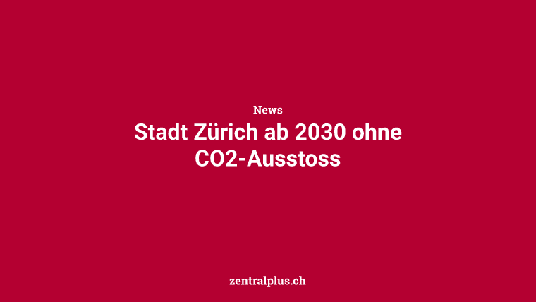 Stadt Zürich ab 2030 ohne CO2-Ausstoss