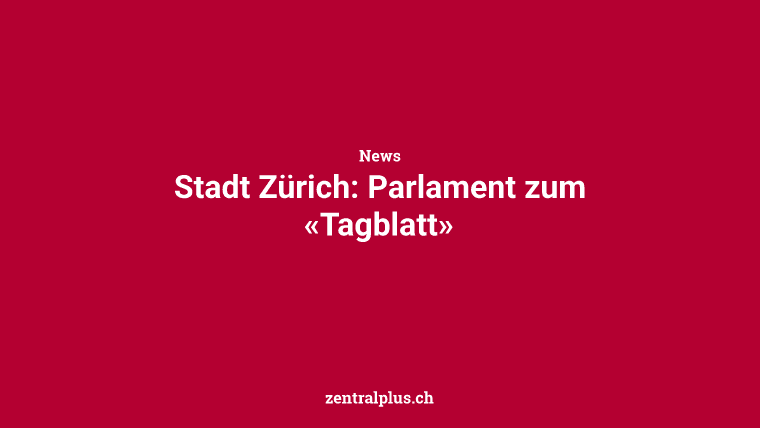 Stadt Zürich: Parlament zum «Tagblatt»
