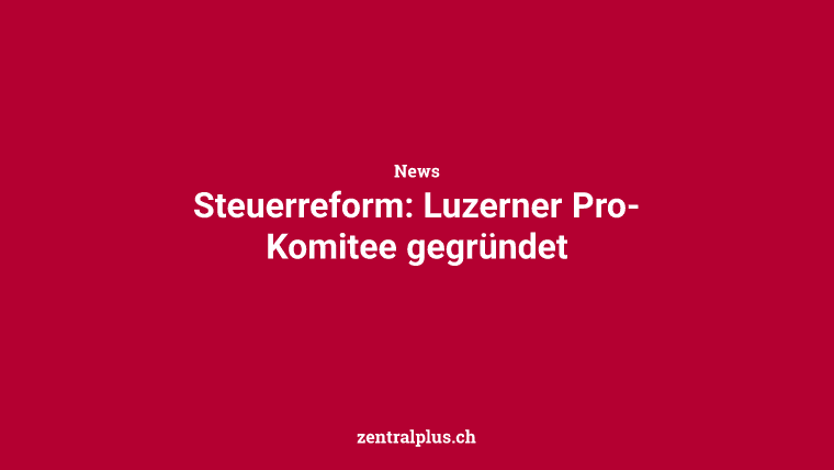 Steuerreform: Luzerner Pro-Komitee gegründet