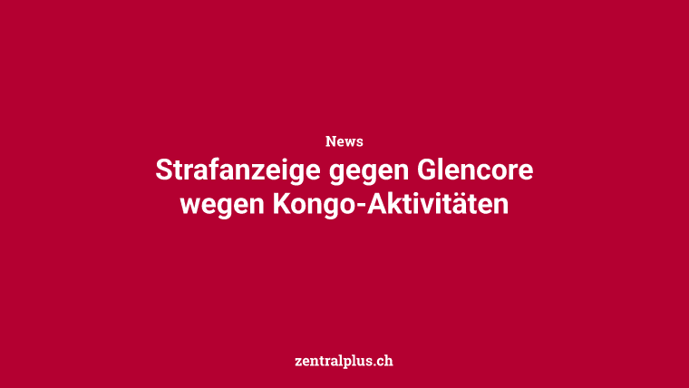 Strafanzeige gegen Glencore wegen Kongo-Aktivitäten