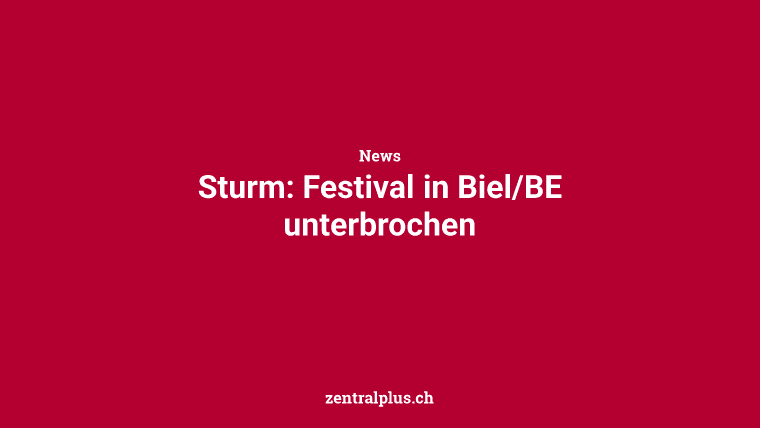 Sturm: Festival in Biel/BE unterbrochen