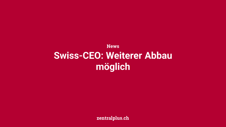 Swiss-CEO: Weiterer Abbau möglich