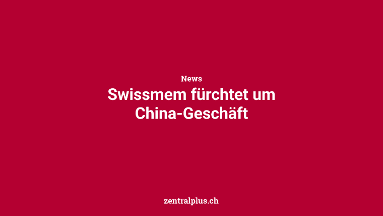Swissmem fürchtet um China-Geschäft
