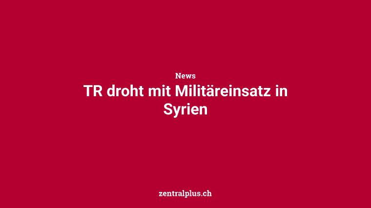 TR droht mit Militäreinsatz in Syrien