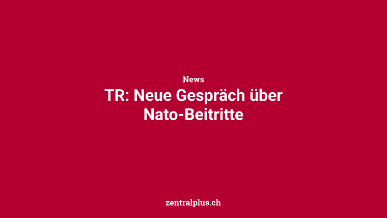 TR: Neue Gespräch über Nato-Beitritte