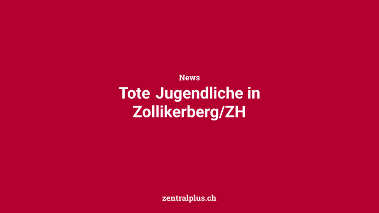 Tote Jugendliche in Zollikerberg/ZH