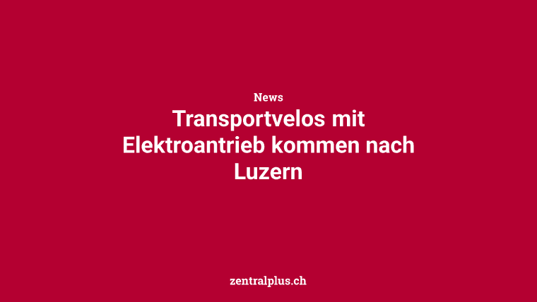 Transportvelos mit Elektroantrieb kommen nach Luzern