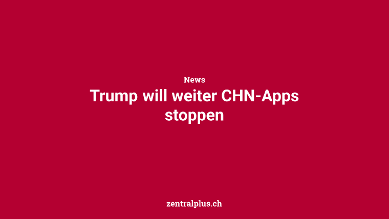 Trump will weiter CHN-Apps stoppen