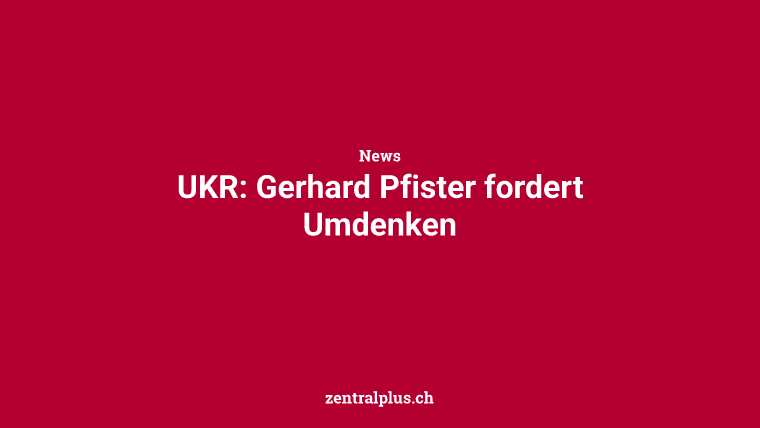 UKR: Gerhard Pfister fordert Umdenken