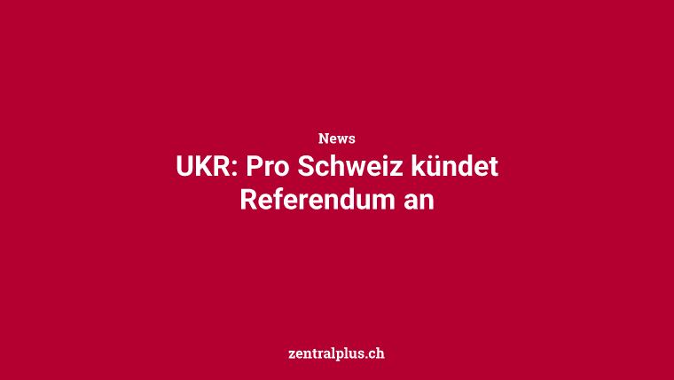 UKR: Pro Schweiz kündet Referendum an
