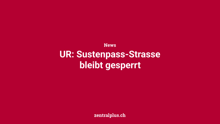 UR: Sustenpass-Strasse bleibt gesperrt