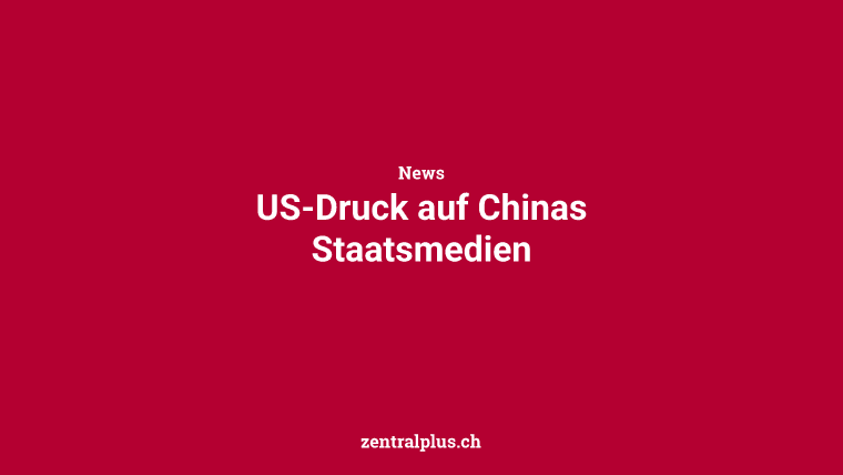 US-Druck auf Chinas Staatsmedien