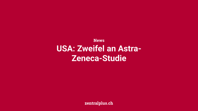 USA: Zweifel an Astra-Zeneca-Studie