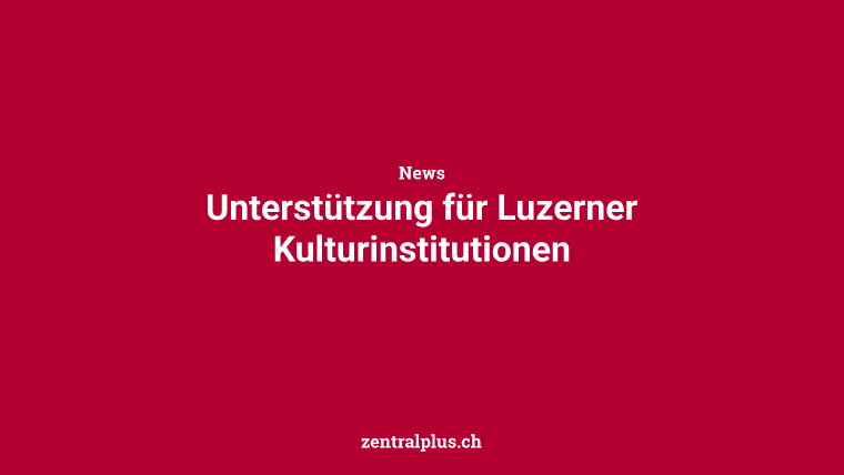 Unterstützung für Luzerner Kulturinstitutionen