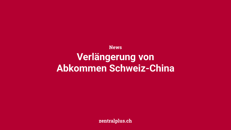 Verlängerung von Abkommen Schweiz-China