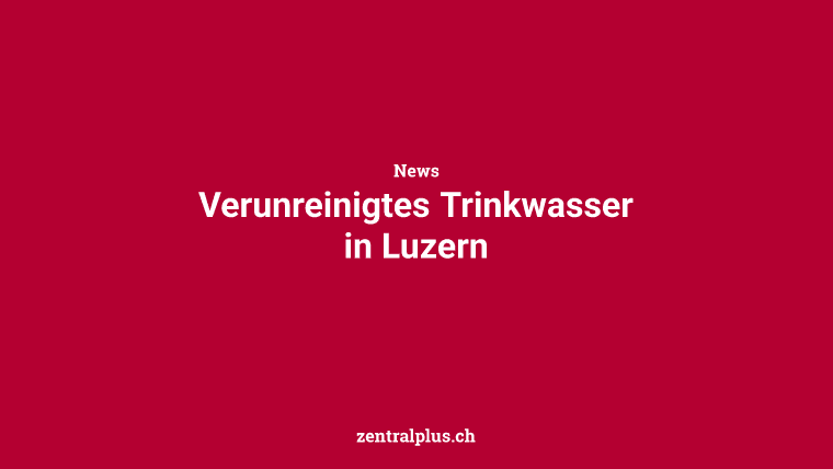 Verunreinigtes Trinkwasser in Luzern
