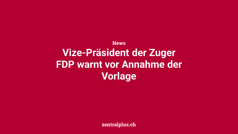 Vize-Präsident der Zuger FDP warnt vor Annahme der Vorlage