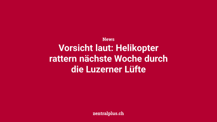 Vorsicht laut: Helikopter rattern nächste Woche durch die Luzerner Lüfte
