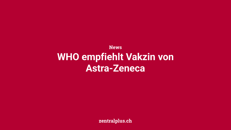 WHO empfiehlt Vakzin von Astra-Zeneca