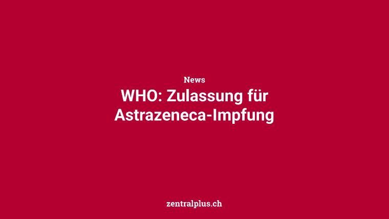 WHO: Zulassung für Astrazeneca-Impfung
