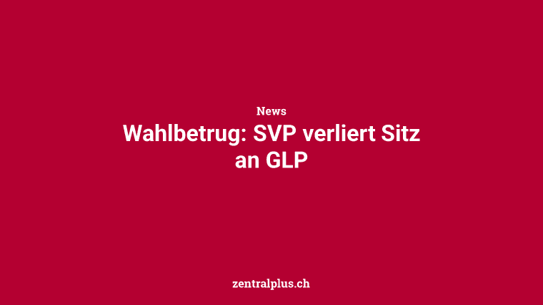 Wahlbetrug: SVP verliert Sitz an GLP
