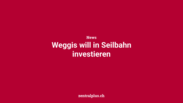 Weggis will in Seilbahn investieren