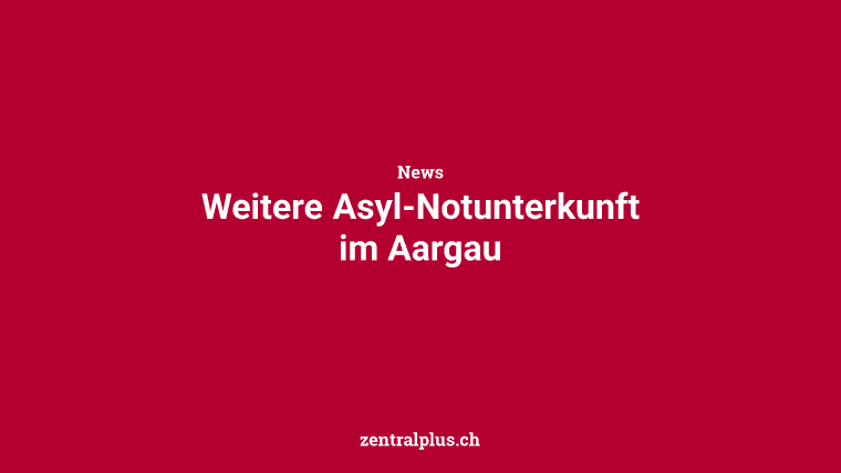 Weitere Asyl-Notunterkunft im  Aargau