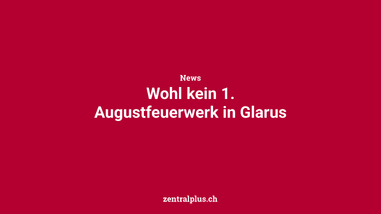 Wohl kein 1. Augustfeuerwerk in Glarus