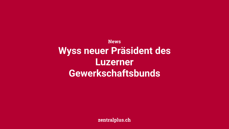 Wyss neuer Präsident des Luzerner Gewerkschaftsbunds