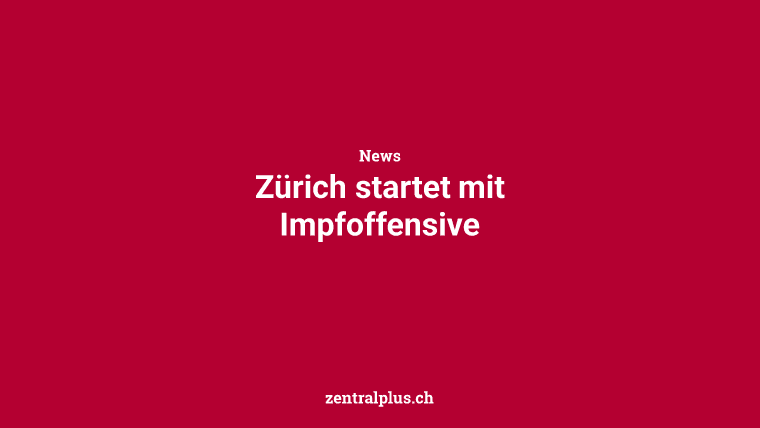 Zürich startet mit Impfoffensive