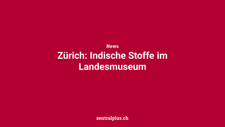 Zürich: Indische Stoffe im Landesmuseum
