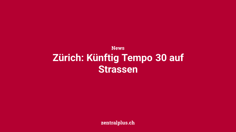 Zürich: Künftig Tempo 30 auf Strassen