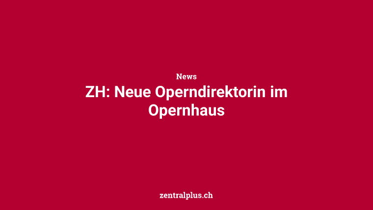 ZH: Neue Operndirektorin im Opernhaus
